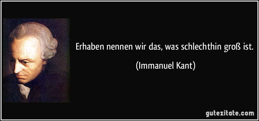 Erhaben nennen wir das, was schlechthin groß ist. (Immanuel Kant)