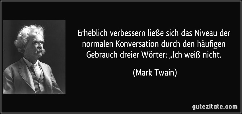 Erheblich verbessern ließe sich das Niveau der normalen Konversation durch den häufigen Gebrauch dreier Wörter: „Ich weiß nicht. (Mark Twain)