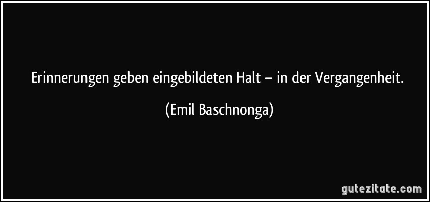 Erinnerungen geben eingebildeten Halt – in der Vergangenheit. (Emil Baschnonga)