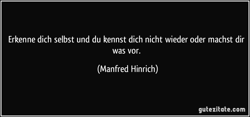 Erkenne dich selbst und du kennst dich nicht wieder oder machst dir was vor. (Manfred Hinrich)