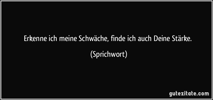 Erkenne ich meine Schwäche, finde ich auch Deine Stärke. (Sprichwort)