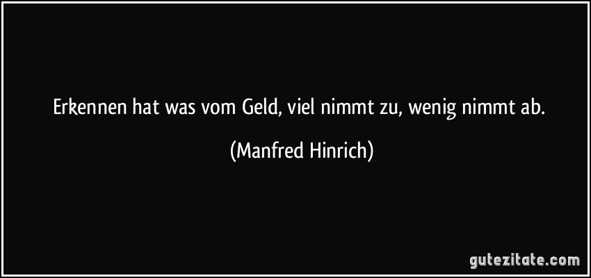 Erkennen hat was vom Geld, viel nimmt zu, wenig nimmt ab. (Manfred Hinrich)