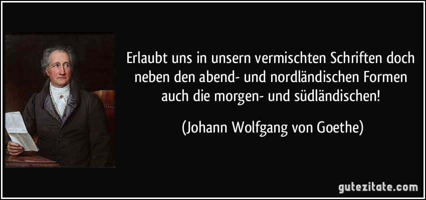 Erlaubt uns in unsern vermischten Schriften doch neben den abend- und nordländischen Formen auch die morgen- und südländischen! (Johann Wolfgang von Goethe)