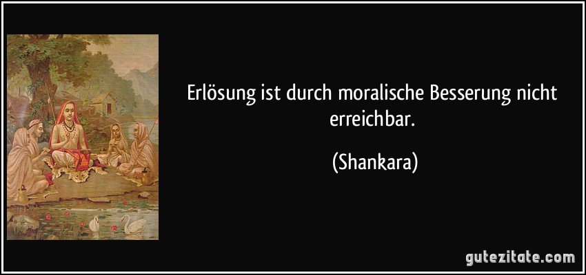 Erlösung ist durch moralische Besserung nicht erreichbar. (Shankara)