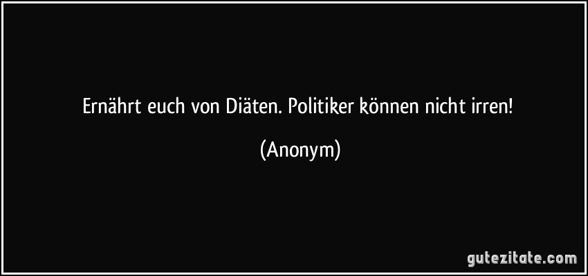 Ernährt euch von Diäten. Politiker können nicht irren! (Anonym)