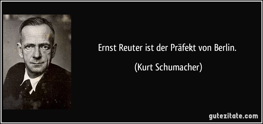 Ernst Reuter ist der Präfekt von Berlin. (Kurt Schumacher)