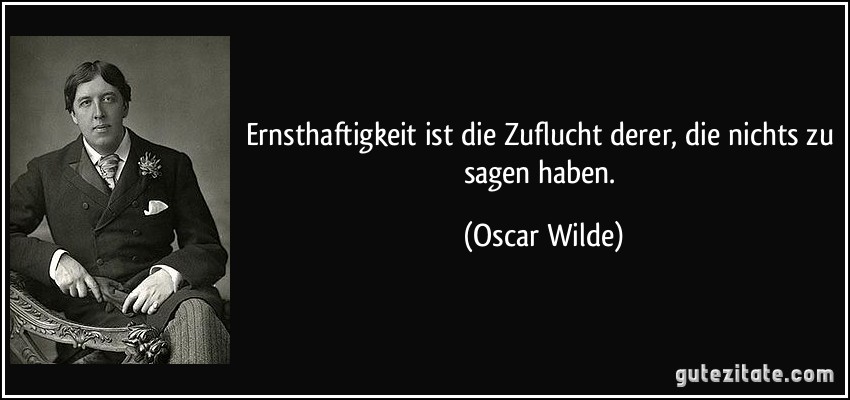 Ernsthaftigkeit ist die Zuflucht derer, die nichts zu sagen haben. (Oscar Wilde)