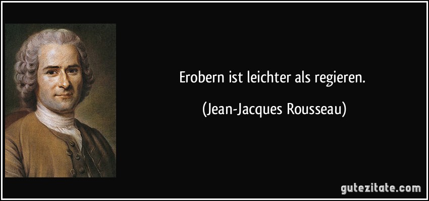 Erobern ist leichter als regieren. (Jean-Jacques Rousseau)