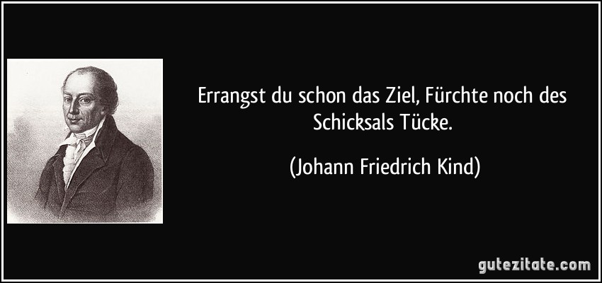 Errangst du schon das Ziel, Fürchte noch des Schicksals Tücke. (Johann Friedrich Kind)