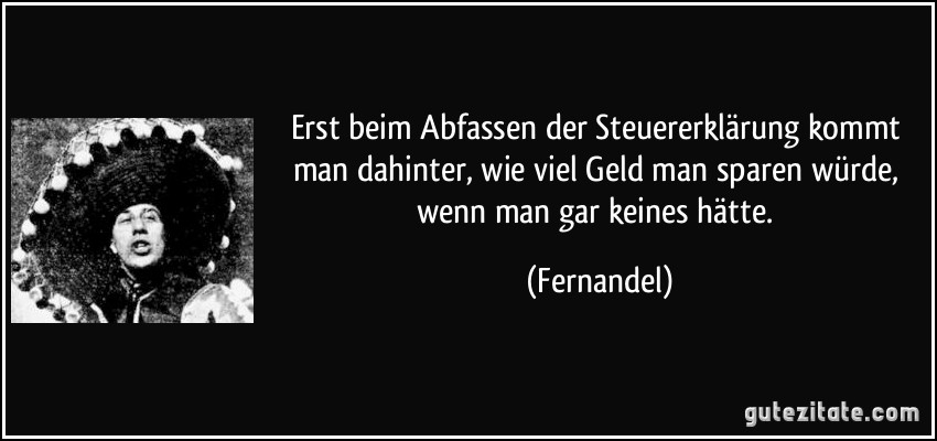 Erst beim Abfassen der Steuererklärung kommt man dahinter, wie viel Geld man sparen würde, wenn man gar keines hätte. (Fernandel)