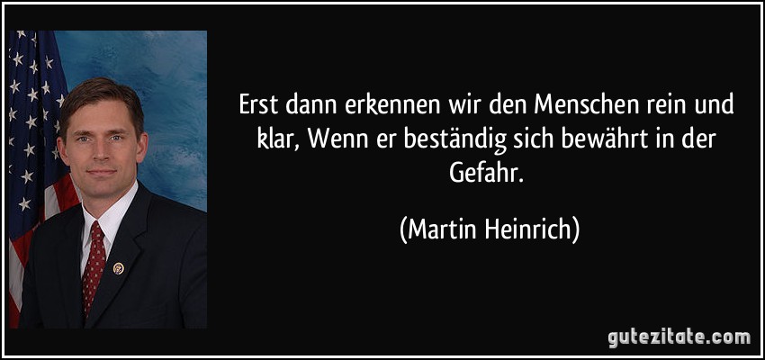 Erst dann erkennen wir den Menschen rein und klar, Wenn er beständig sich bewährt in der Gefahr. (Martin Heinrich)