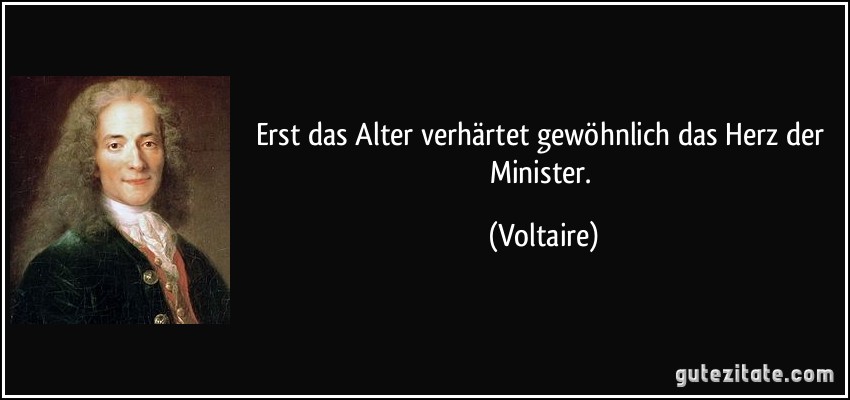 Erst das Alter verhärtet gewöhnlich das Herz der Minister. (Voltaire)