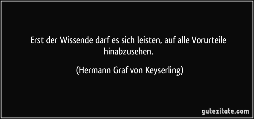 Erst der Wissende darf es sich leisten, auf alle Vorurteile hinabzusehen. (Hermann Graf von Keyserling)