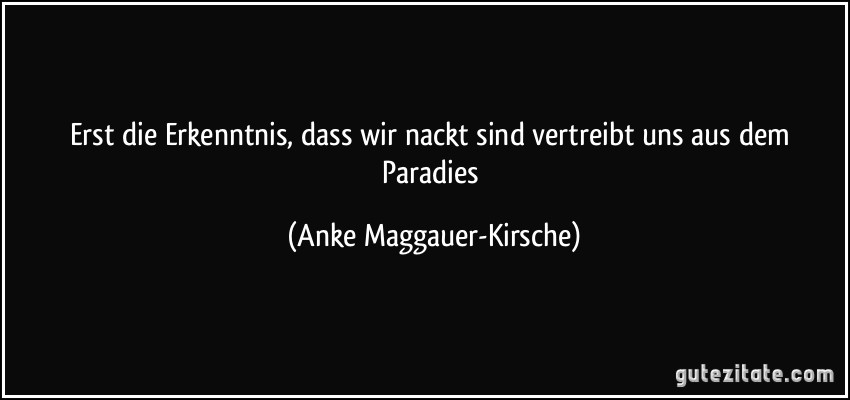 Erst die Erkenntnis, dass wir nackt sind vertreibt uns aus dem Paradies (Anke Maggauer-Kirsche)