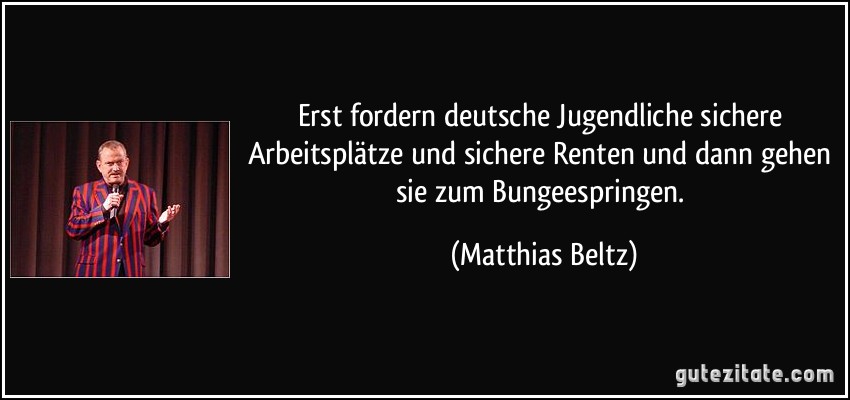 Erst fordern deutsche Jugendliche sichere Arbeitsplätze und sichere Renten und dann gehen sie zum Bungeespringen. (Matthias Beltz)