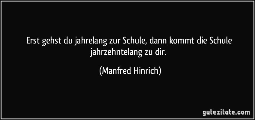 Erst gehst du jahrelang zur Schule, dann kommt die Schule jahrzehntelang zu dir. (Manfred Hinrich)