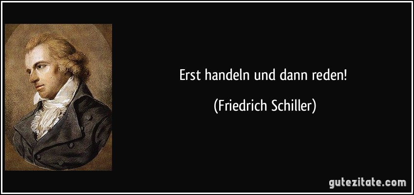 Erst handeln und dann reden! (Friedrich Schiller)