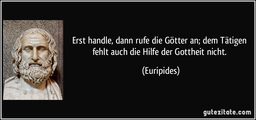 Erst handle, dann rufe die Götter an; dem Tätigen fehlt auch die Hilfe der Gottheit nicht. (Euripides)