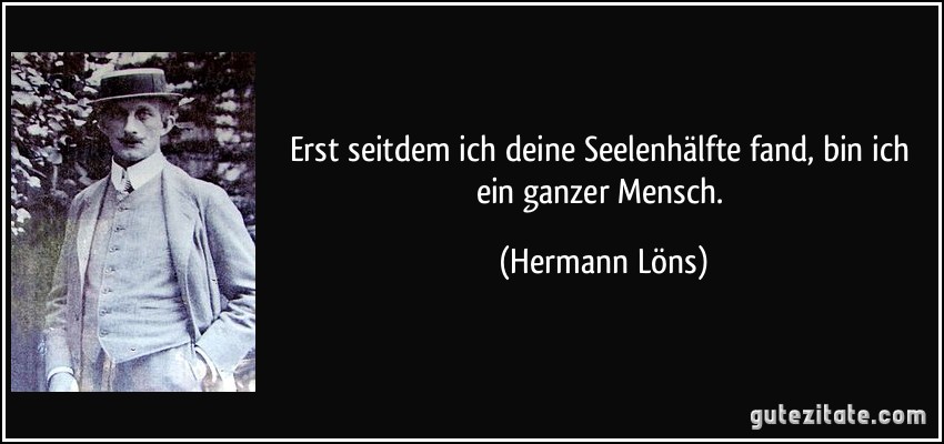 Erst seitdem ich deine Seelenhälfte fand, bin ich ein ganzer Mensch. (Hermann Löns)