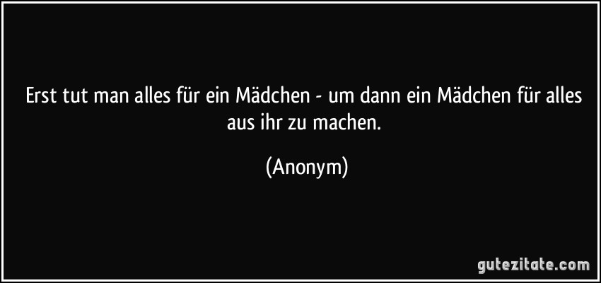 Erst tut man alles für ein Mädchen - um dann ein Mädchen für alles aus ihr zu machen. (Anonym)