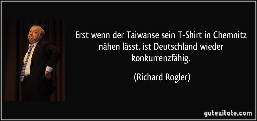 Erst wenn der Taiwanse sein T-Shirt in Chemnitz nähen lässt, ist Deutschland wieder konkurrenzfähig. (Richard Rogler)