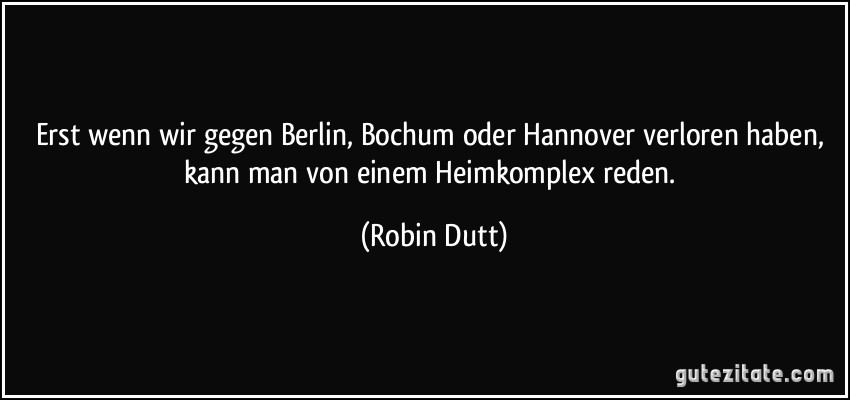 Erst wenn wir gegen Berlin, Bochum oder Hannover verloren haben, kann man von einem Heimkomplex reden. (Robin Dutt)