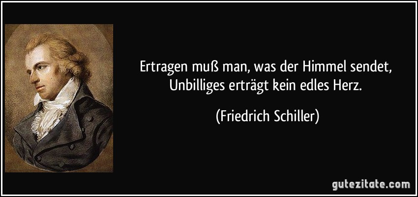 Ertragen muß man, was der Himmel sendet, Unbilliges erträgt kein edles Herz. (Friedrich Schiller)