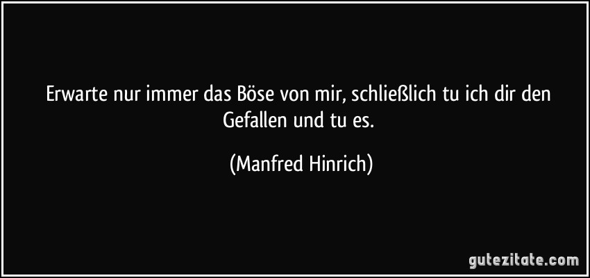 Erwarte nur immer das Böse von mir, schließlich tu ich dir den Gefallen und tu es. (Manfred Hinrich)