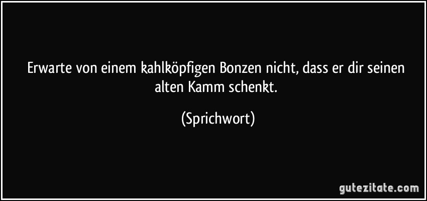 Erwarte von einem kahlköpfigen Bonzen nicht, dass er dir seinen alten Kamm schenkt. (Sprichwort)