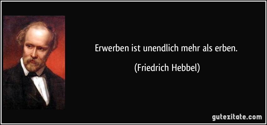 Erwerben ist unendlich mehr als erben. (Friedrich Hebbel)