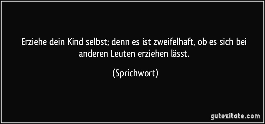 Erziehe dein Kind selbst; denn es ist zweifelhaft, ob es sich bei anderen Leuten erziehen lässt. (Sprichwort)