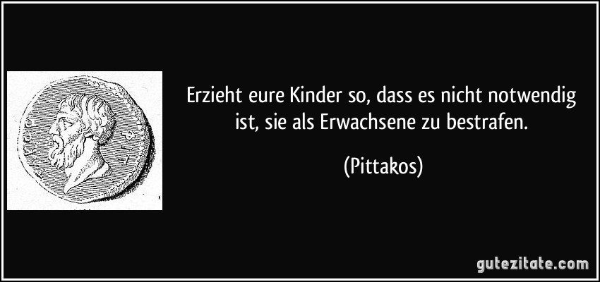 Erzieht eure Kinder so, dass es nicht notwendig ist, sie als Erwachsene zu bestrafen. (Pittakos)