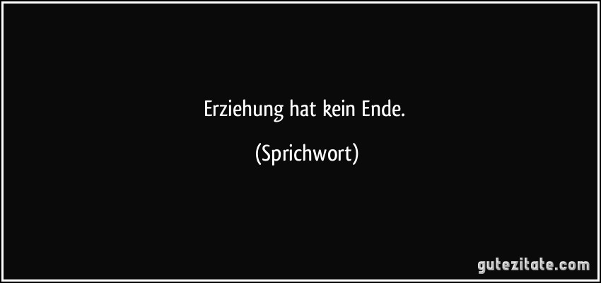 Erziehung hat kein Ende. (Sprichwort)