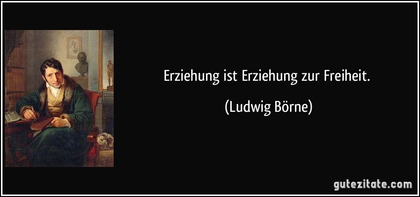 Erziehung ist Erziehung zur Freiheit. (Ludwig Börne)