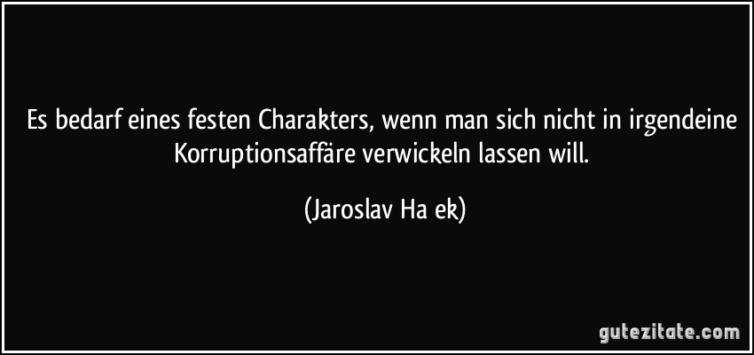 Es bedarf eines festen Charakters, wenn man sich nicht in irgendeine Korruptionsaffäre verwickeln lassen will. (Jaroslav Haek)