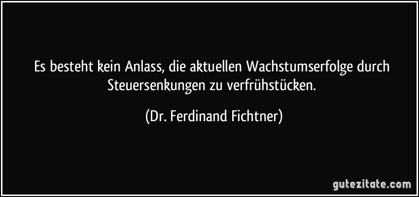 Es besteht kein Anlass, die aktuellen Wachstumserfolge durch Steuersenkungen zu verfrühstücken. (Dr. Ferdinand Fichtner)