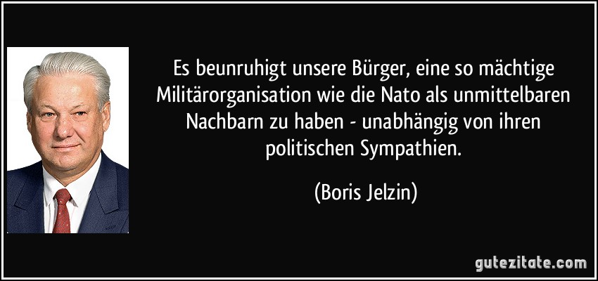 Es beunruhigt unsere Bürger, eine so mächtige Militärorganisation wie die Nato als unmittelbaren Nachbarn zu haben - unabhängig von ihren politischen Sympathien. (Boris Jelzin)