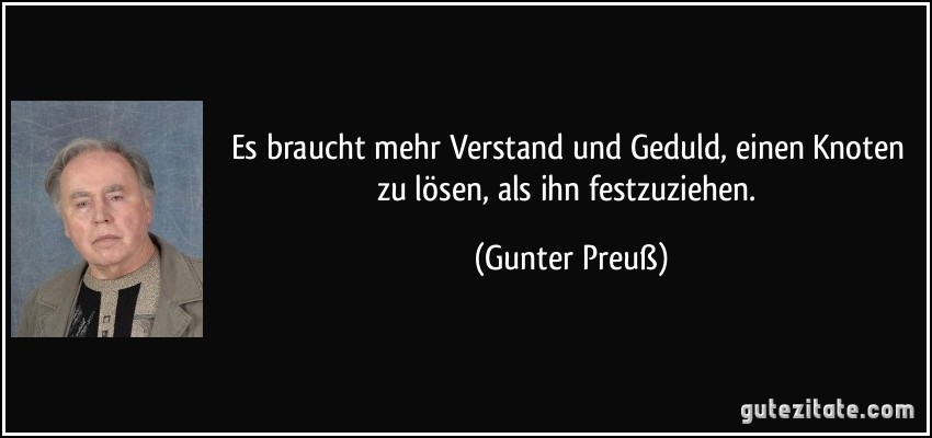 Es braucht mehr Verstand und Geduld, einen Knoten zu lösen, als ihn festzuziehen. (Gunter Preuß)