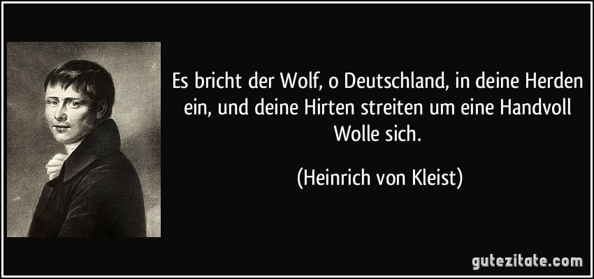 Es bricht der Wolf, o Deutschland, in deine Herden ein, und deine Hirten streiten um eine Handvoll Wolle sich. (Heinrich von Kleist)