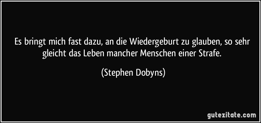 Es bringt mich fast dazu, an die Wiedergeburt zu glauben, so sehr gleicht das Leben mancher Menschen einer Strafe. (Stephen Dobyns)