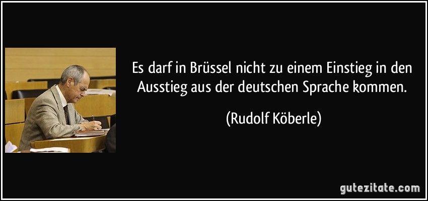 Es darf in Brüssel nicht zu einem Einstieg in den Ausstieg aus der deutschen Sprache kommen. (Rudolf Köberle)