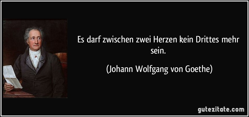 Es darf zwischen zwei Herzen kein Drittes mehr sein. (Johann Wolfgang von Goethe)