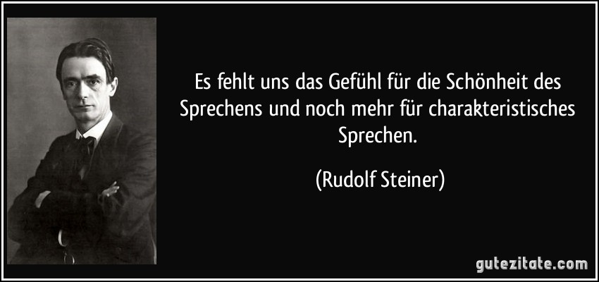 Es fehlt uns das Gefühl für die Schönheit des Sprechens und noch mehr für charakteristisches Sprechen. (Rudolf Steiner)
