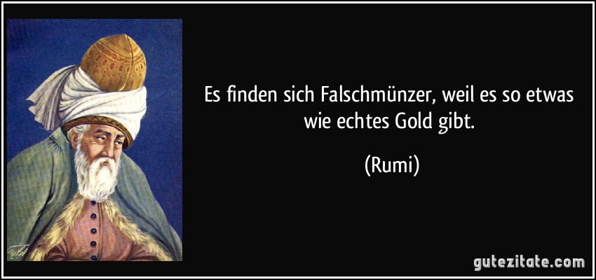 Es finden sich Falschmünzer, weil es so etwas wie echtes Gold gibt. (Rumi)