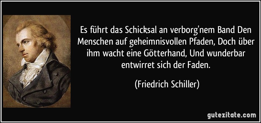 Es führt das Schicksal an verborg'nem Band Den Menschen auf geheimnisvollen Pfaden, Doch über ihm wacht eine Götterhand, Und wunderbar entwirret sich der Faden. (Friedrich Schiller)