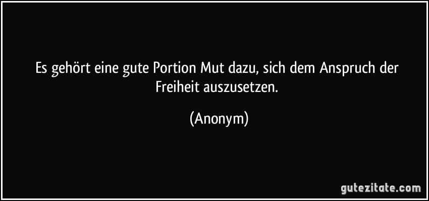 Es gehört eine gute Portion Mut dazu, sich dem Anspruch der Freiheit auszusetzen. (Anonym)