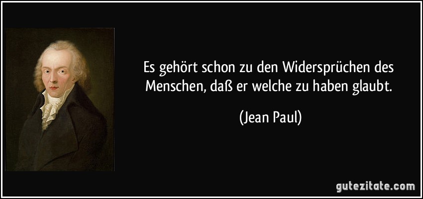 Es gehört schon zu den Widersprüchen des Menschen, daß er welche zu haben glaubt. (Jean Paul)