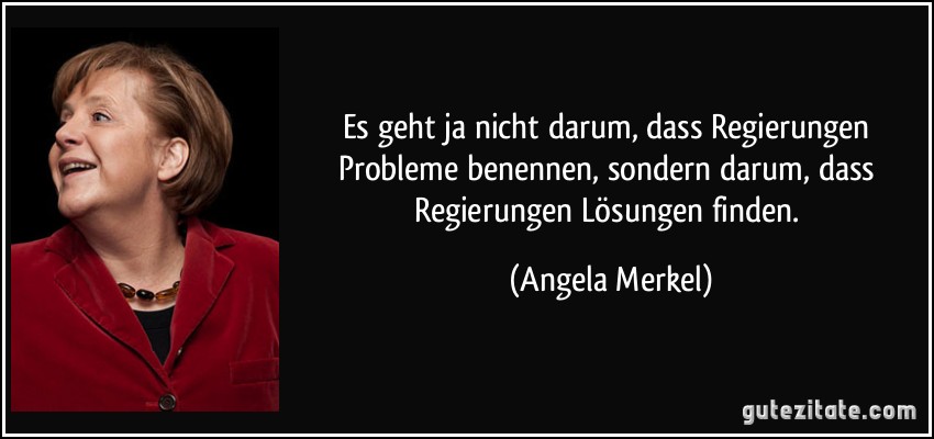 Es geht ja nicht darum, dass Regierungen Probleme benennen, sondern darum, dass Regierungen Lösungen finden. (Angela Merkel)