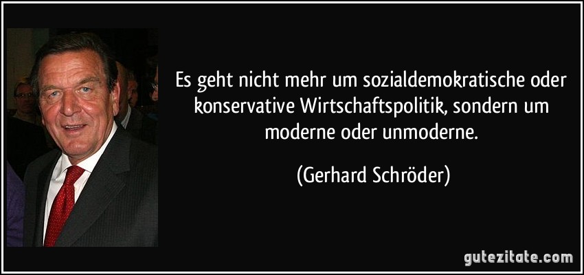 Es geht nicht mehr um sozialdemokratische oder konservative Wirtschaftspolitik, sondern um moderne oder unmoderne. (Gerhard Schröder)