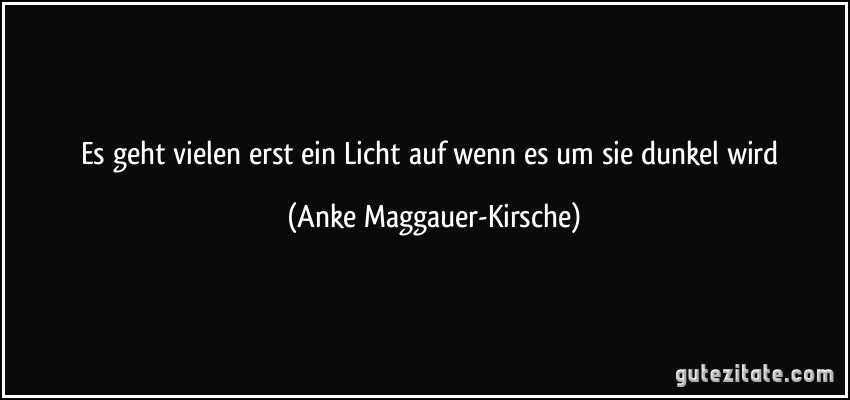 Es geht vielen erst ein Licht auf wenn es um sie dunkel wird (Anke Maggauer-Kirsche)